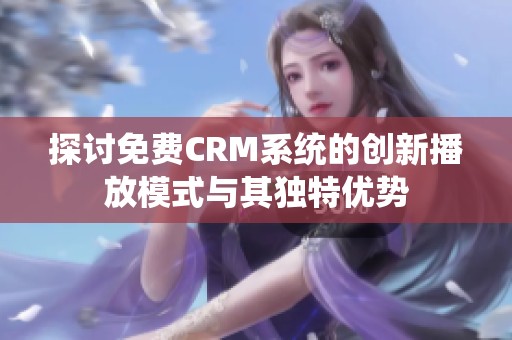 探讨免费CRM系统的创新播放模式与其独特优势