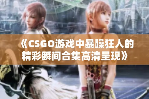 《CSGO游戏中暴躁狂人的精彩瞬间合集高清呈现》