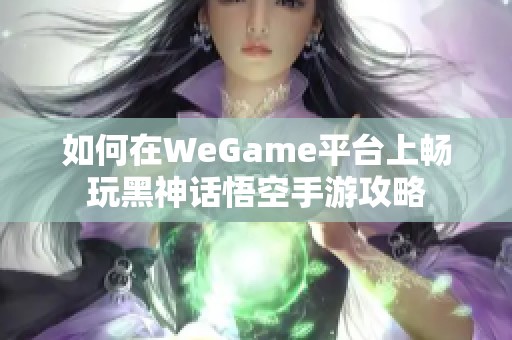 如何在WeGame平台上畅玩黑神话悟空手游攻略