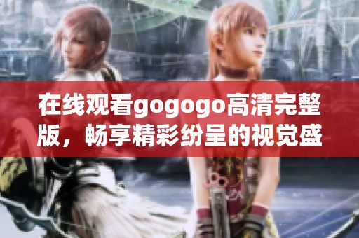 在线观看gogogo高清完整版，畅享精彩纷呈的视觉盛宴