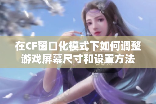 在CF窗口化模式下如何调整游戏屏幕尺寸和设置方法