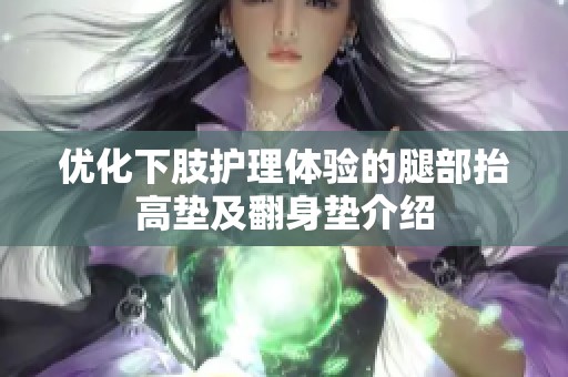 优化下肢护理体验的腿部抬高垫及翻身垫介绍