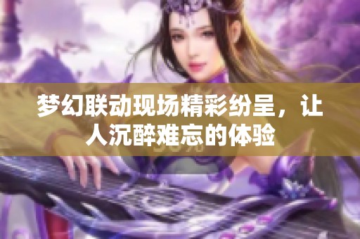 梦幻联动现场精彩纷呈，让人沉醉难忘的体验