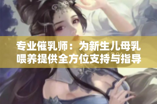 专业催乳师：为新生儿母乳喂养提供全方位支持与指导