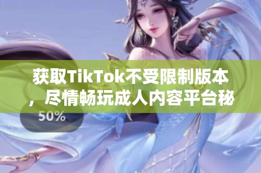 获取TikTok不受限制版本，尽情畅玩成人内容平台秘籍