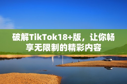 破解TikTok18+版，让你畅享无限制的精彩内容