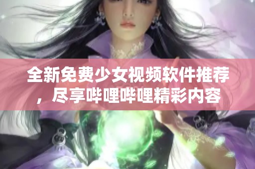 全新免费少女视频软件推荐，尽享哔哩哔哩精彩内容