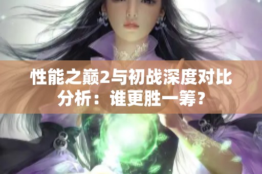 性能之巅2与初战深度对比分析：谁更胜一筹？