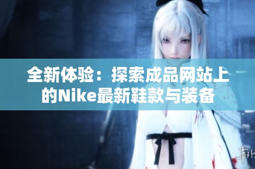 全新体验：探索成品网站上的Nike最新鞋款与装备