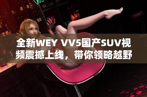 全新WEY VV5国产SUV视频震撼上线，带你领略越野魅力与科技感