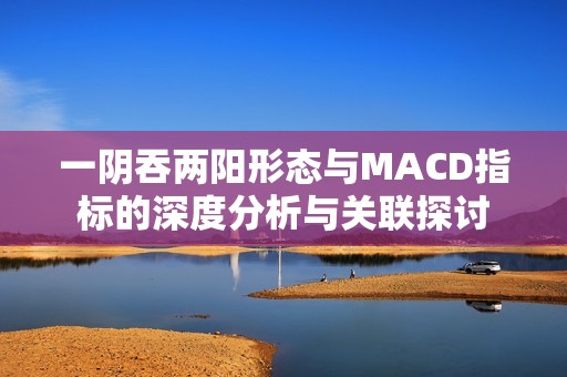 一阴吞两阳形态与MACD指标的深度分析与关联探讨