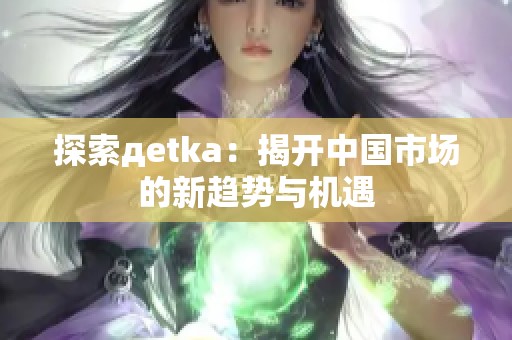 探索дetka：揭开中国市场的新趋势与机遇