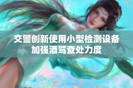 交警创新使用小型检测设备加强酒驾查处力度