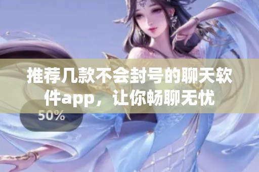 推荐几款不会封号的聊天软件app，让你畅聊无忧