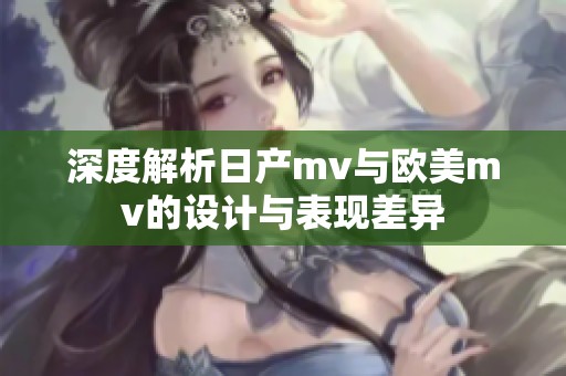 深度解析日产mv与欧美mv的设计与表现差异