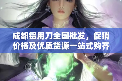 成都铝用刀全国批发，促销价格及优质货源一站式购齐