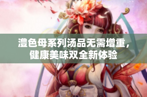 澧色母系列汤品无需增重，健康美味双全新体验