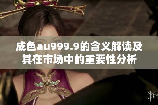 成色au999.9的含义解读及其在市场中的重要性分析