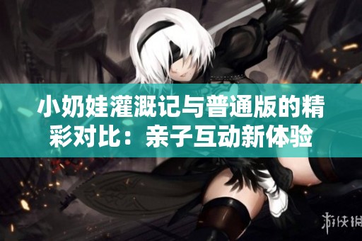 小奶娃灌溉记与普通版的精彩对比：亲子互动新体验