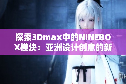 探索3Dmax中的NINEBOX模块：亚洲设计创意的新趋势