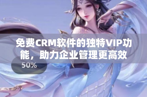 免费CRM软件的独特VIP功能，助力企业管理更高效