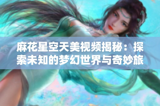 麻花星空天美视频揭秘：探索未知的梦幻世界与奇妙旅程