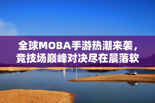 全球MOBA手游热潮来袭，竞技场巅峰对决尽在晨落软件园