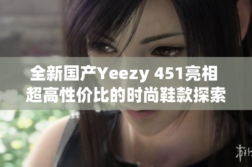 全新国产Yeezy 451亮相 超高性价比的时尚鞋款探索