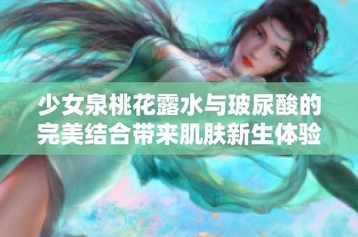 少女泉桃花露水与玻尿酸的完美结合带来肌肤新生体验