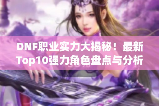 DNF职业实力大揭秘！最新Top10强力角色盘点与分析