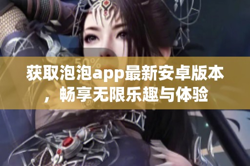 获取泡泡app最新安卓版本，畅享无限乐趣与体验