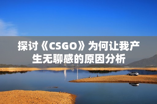 探讨《CSGO》为何让我产生无聊感的原因分析