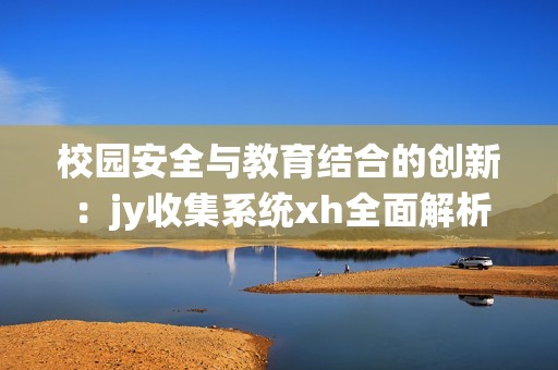 校园安全与教育结合的创新：jy收集系统xh全面解析