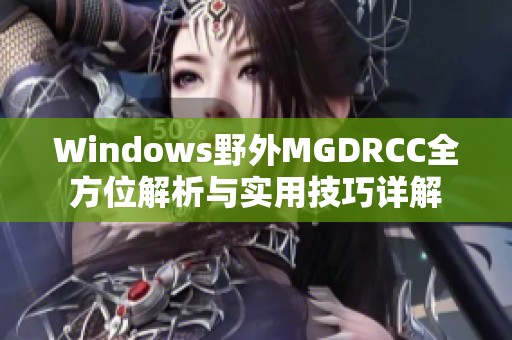 Windows野外MGDRCC全方位解析与实用技巧详解