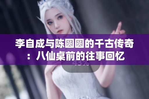 李自成与陈圆圆的千古传奇：八仙桌前的往事回忆