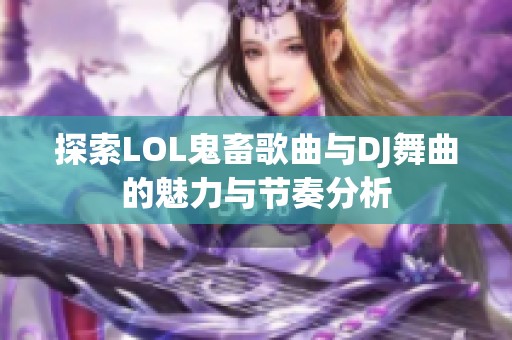 探索LOL鬼畜歌曲与DJ舞曲的魅力与节奏分析