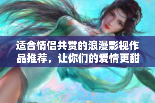 适合情侣共赏的浪漫影视作品推荐，让你们的爱情更甜蜜