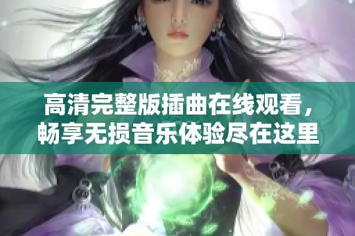 高清完整版插曲在线观看，畅享无损音乐体验尽在这里