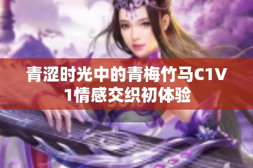 青涩时光中的青梅竹马C1V1情感交织初体验