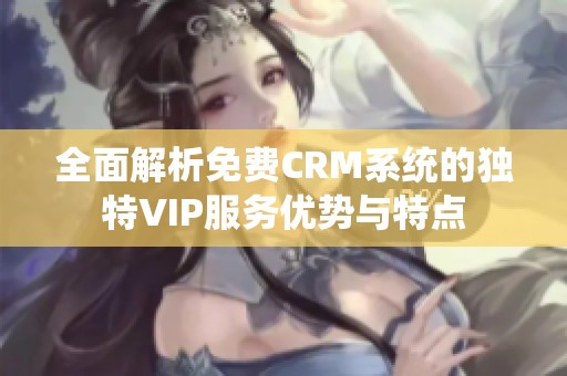 全面解析免费CRM系统的独特VIP服务优势与特点