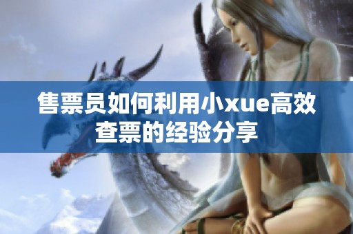 售票员如何利用小xue高效查票的经验分享