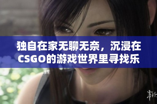 独自在家无聊无奈，沉浸在CSGO的游戏世界里寻找乐趣