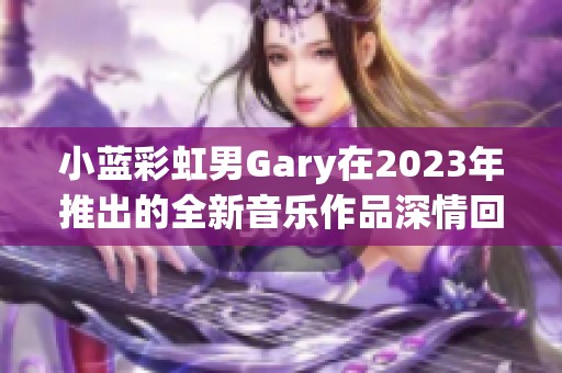 小蓝彩虹男Gary在2023年推出的全新音乐作品深情回响