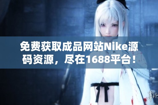 免费获取成品网站Nike源码资源，尽在1688平台！