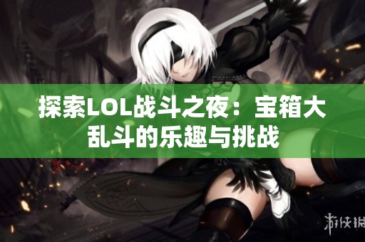 探索LOL战斗之夜：宝箱大乱斗的乐趣与挑战