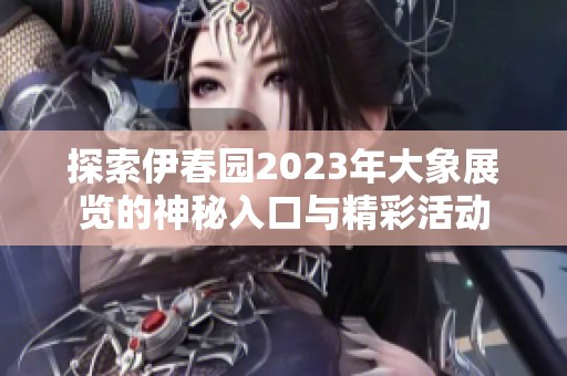 探索伊春园2023年大象展览的神秘入口与精彩活动