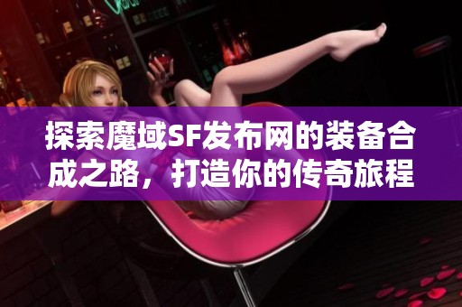 探索魔域SF发布网的装备合成之路，打造你的传奇旅程！