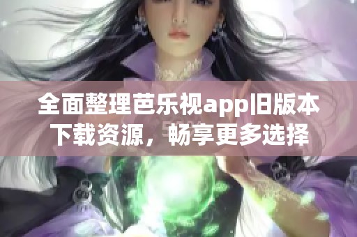 全面整理芭乐视app旧版本下载资源，畅享更多选择