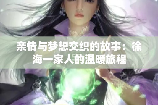 亲情与梦想交织的故事：徐海一家人的温暖旅程