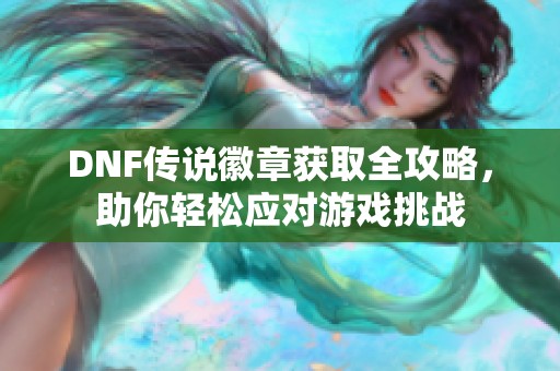 DNF传说徽章获取全攻略，助你轻松应对游戏挑战